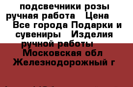 подсвечники розы ручная работа › Цена ­ 1 - Все города Подарки и сувениры » Изделия ручной работы   . Московская обл.,Железнодорожный г.